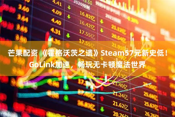 芒果配资 《霍格沃茨之遗》Steam57元新史低！GoLink加速，畅玩无卡顿魔法世界