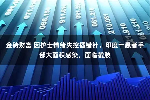 金砖财富 因护士情绪失控插错针，印度一患者手部大面积感染，面临截肢