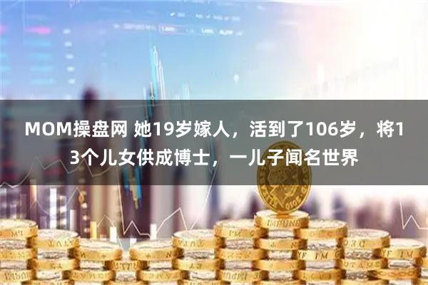 MOM操盘网 她19岁嫁人，活到了106岁，将13个儿女供成博士，一儿子闻名世界