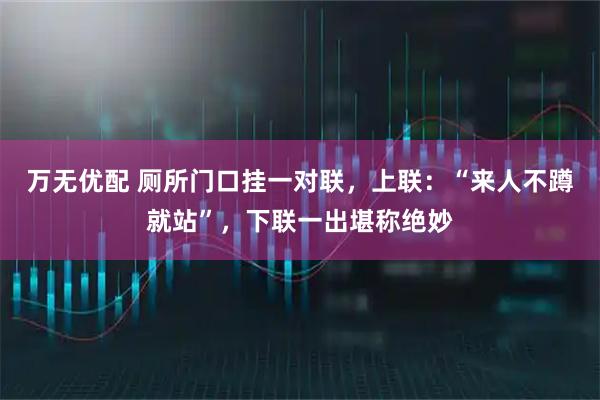 万无优配 厕所门口挂一对联，上联：“来人不蹲就站”，下联一出堪称绝妙