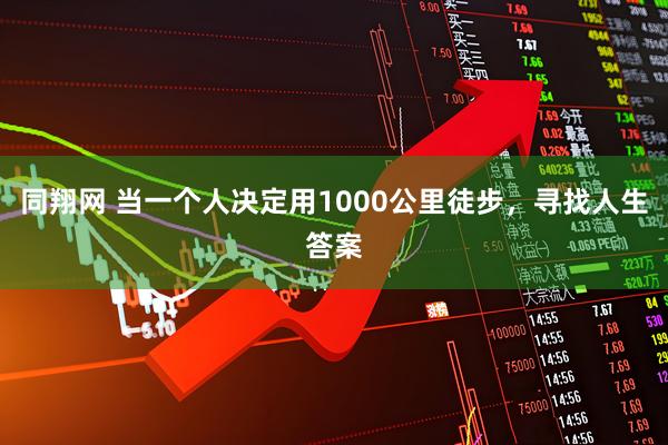 同翔网 当一个人决定用1000公里徒步，寻找人生答案